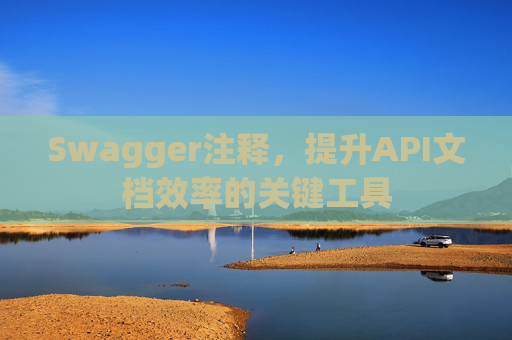 Swagger注释,提升API文档效率的关键工具 Swagger注释,提升API文档效率的关键工具